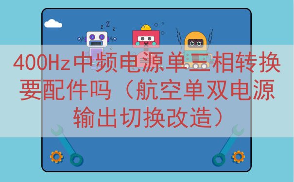 400Hz中频电源单三相转换要配件吗（航空单双电源输出切换改造）
