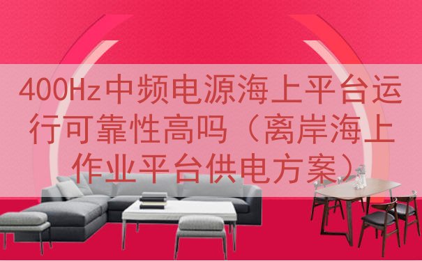 400Hz中频电源海上平台运行可靠性高吗（离岸海上作业平台供电方案）