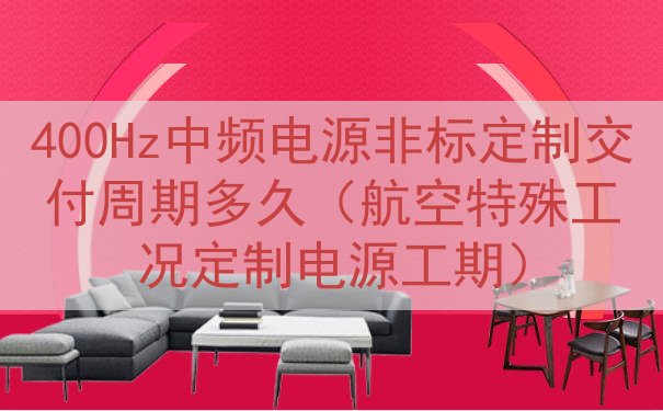 400Hz中频电源非标定制交付周期多久（航空特殊工况定制电源工期）