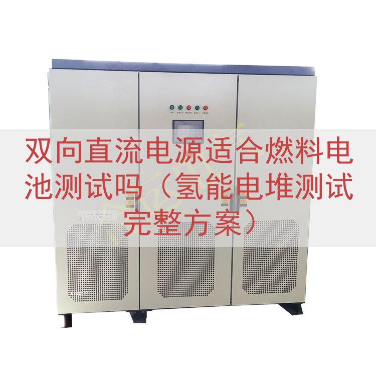 双向直流电源适合燃料电池测试吗（氢能电堆测试完整方案）