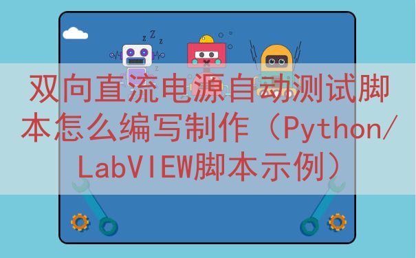 双向直流电源自动测试脚本怎么编写制作（Python/LabVIEW脚本示例）