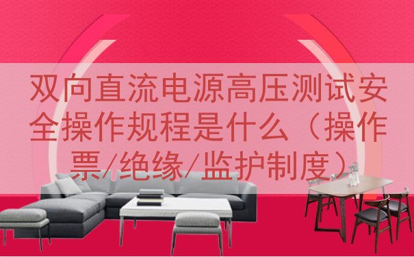 双向直流电源高压测试安全操作规程是什么（操作票/绝缘/监护制度）