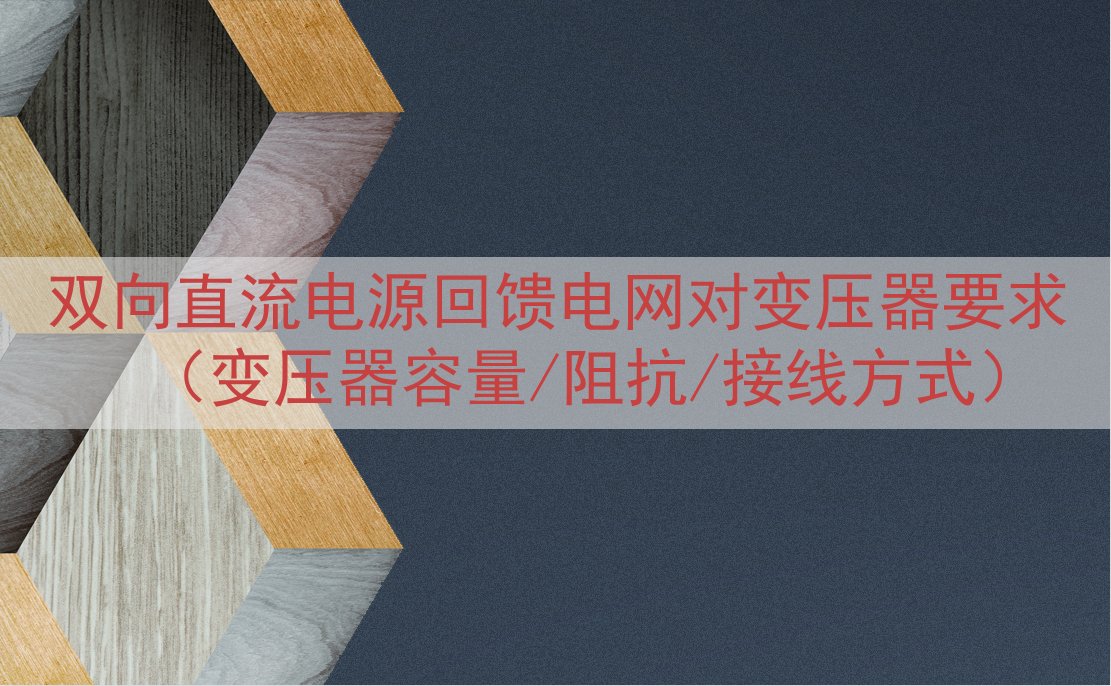 双向直流电源回馈电网对变压器要求（变压器容量/阻抗/接线方式）