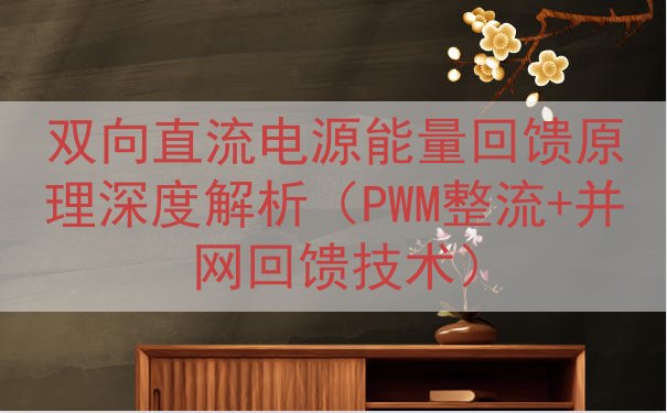 双向直流电源能量回馈原理深度解析（PWM整流+并网回馈技术）