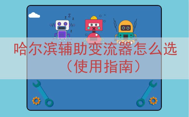 哈尔滨辅助变流器怎么选（使用指南）